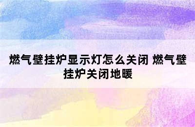 燃气壁挂炉显示灯怎么关闭 燃气壁挂炉关闭地暖